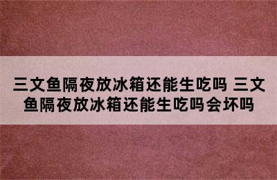 三文鱼隔夜放冰箱还能生吃吗 三文鱼隔夜放冰箱还能生吃吗会坏吗